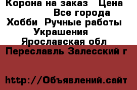 Корона на заказ › Цена ­ 2 000 - Все города Хобби. Ручные работы » Украшения   . Ярославская обл.,Переславль-Залесский г.
